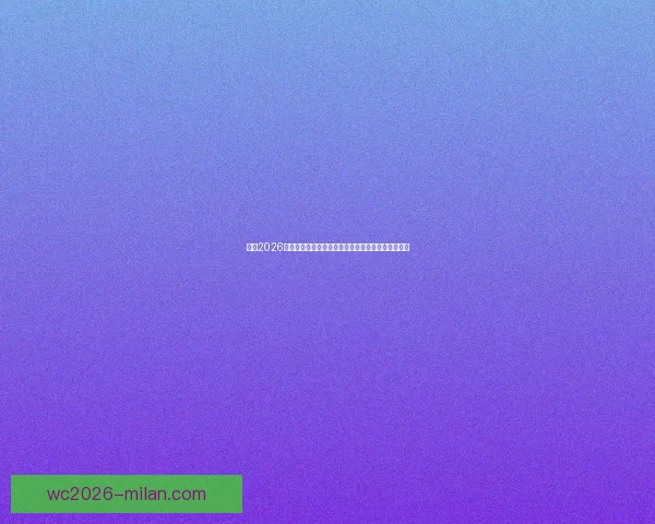 聚焦2026世界杯参赛球队全景解析豪强格局与新势力崛起之路