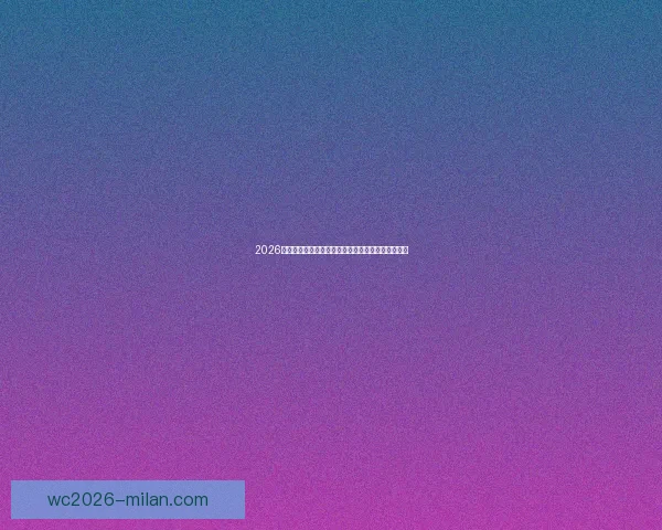 2026世界杯赛程比分前瞻与各强队夺冠形势全面预测分析